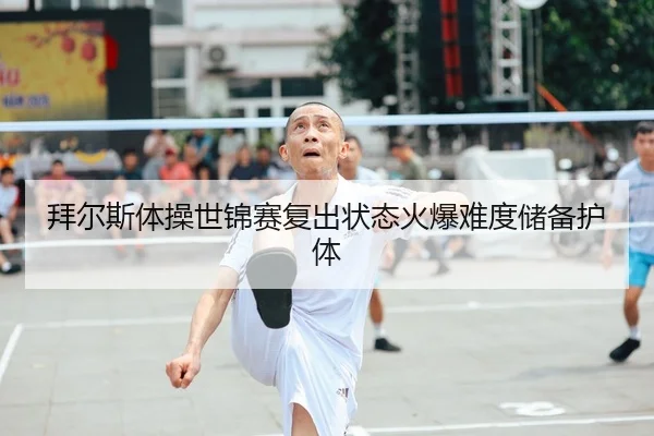 拜尔斯体操世锦赛复出状态火爆难度储备护体