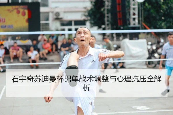 石宇奇苏迪曼杯男单战术调整与心理抗压全解析