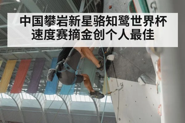 中国攀岩新星骆知鹭世界杯速度赛摘金创个人最佳