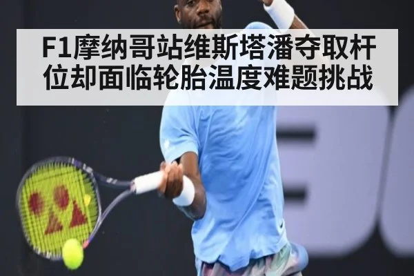 F1摩纳哥站维斯塔潘夺取杆位却面临轮胎温度难题挑战