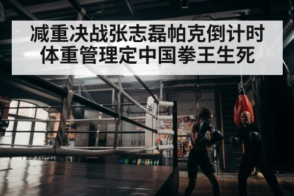 减重决战张志磊帕克倒计时 体重管理定中国拳王生死